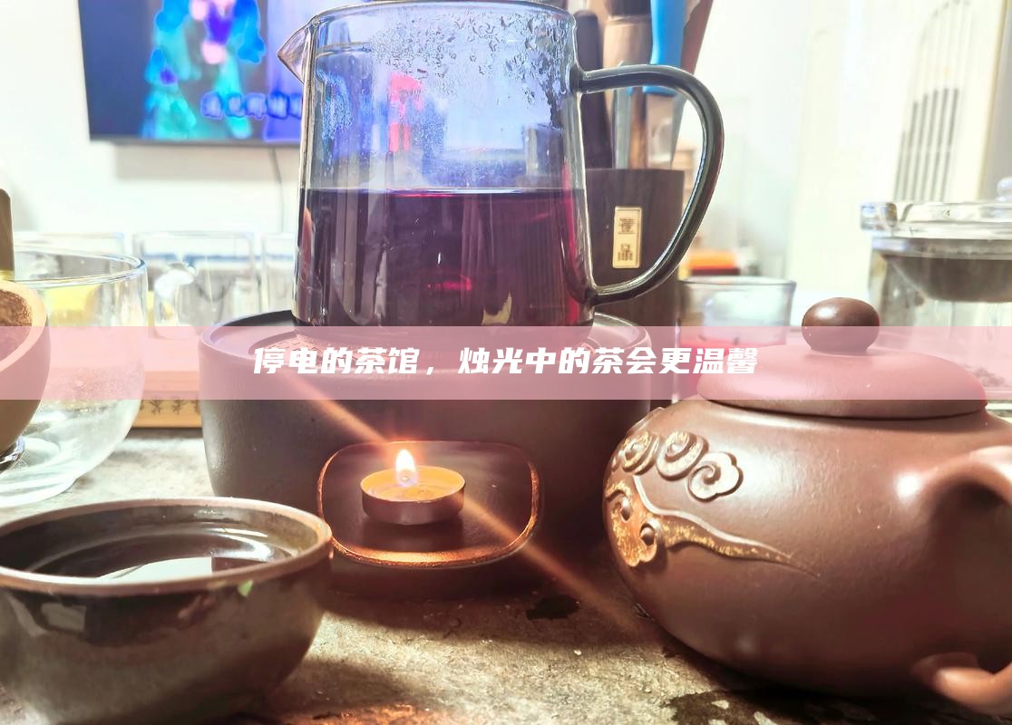 停电的茶馆，烛光中的茶会更温馨