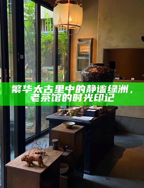 繁华太古里中的静谧绿洲，老茶馆的时光印记