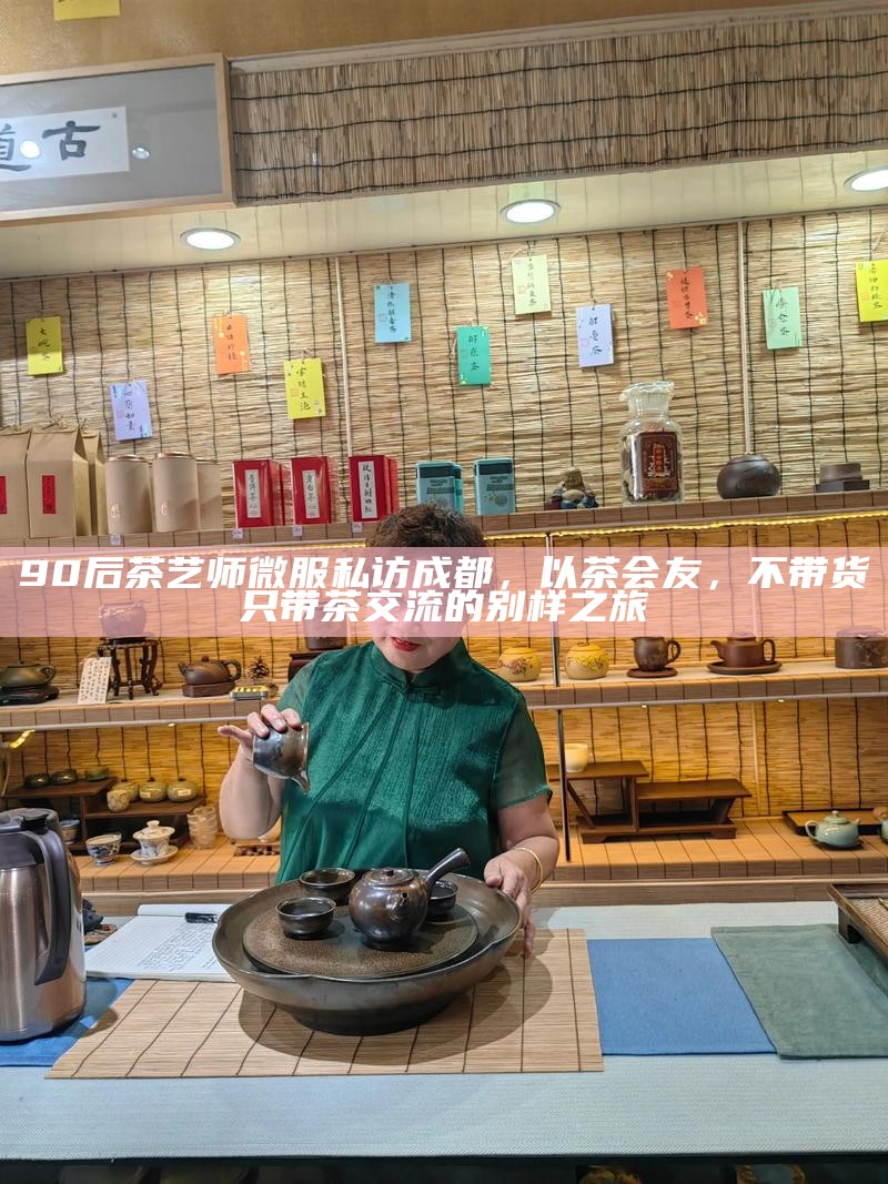 90后茶艺师微服私访成都，以茶会友，不带货只带茶交流的别样之旅
